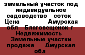 земельный участок под индивидуальное садоводство 8 соток › Цена ­ 150 000 - Амурская обл., Благовещенск г. Недвижимость » Земельные участки продажа   . Амурская обл.